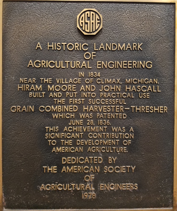 Photo of  ASAE A Historic Landmark of Agricultural Engineering in 1834 near the village of Climax, Michigan, Hiram Moore and John Hascall built and put into practical use the first successful grain combined harvester-thresher which was patented June 28, 1836.   This achievement was a significant contribution to the development of American Agriculture.  Dedicated by the American Society of Agricultural Engineers 1978. 